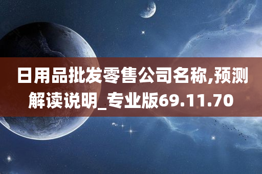 日用品批发零售公司名称,预测解读说明_专业版69.11.70