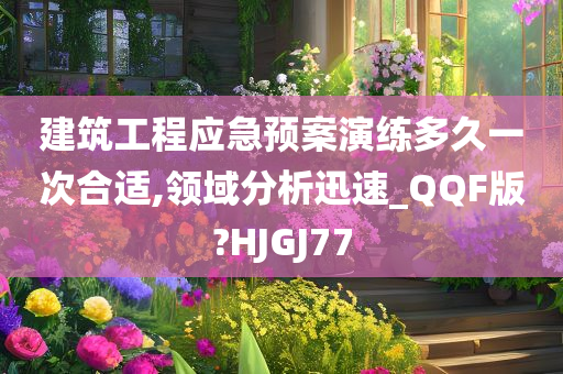 建筑工程应急预案演练多久一次合适,领域分析迅速_QQF版?HJGJ77