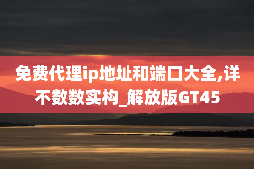 免费代理ip地址和端口大全,详不数数实构_解放版GT45