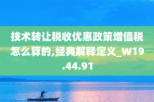 技术转让税收优惠政策增值税怎么算的,经典解释定义_W19.44.91