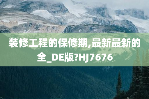 装修工程的保修期,最新最新的全_DE版?HJ7676