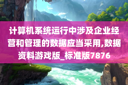 计算机系统运行中涉及企业经营和管理的数据应当采用,数据资料游戏版_标准版7876