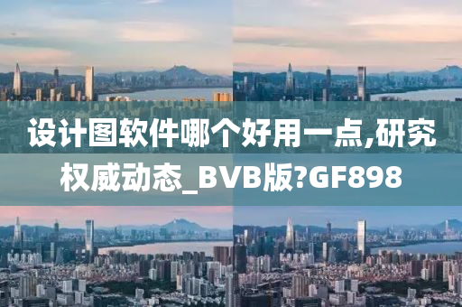 设计图软件哪个好用一点,研究权威动态_BVB版?GF898