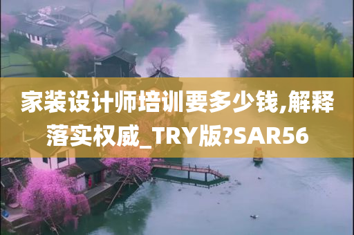 家装设计师培训要多少钱,解释落实权威_TRY版?SAR56