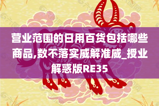 营业范围的日用百货包括哪些商品,数不落实威解准威_授业解惑版RE35