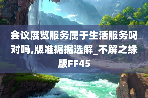 会议展览服务属于生活服务吗对吗,版准据据选解_不解之缘版FF45