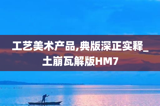 工艺美术产品,典版深正实释_土崩瓦解版HM7