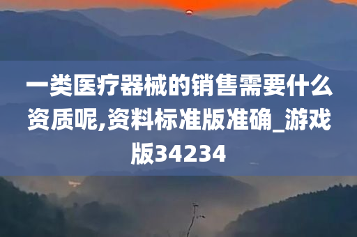 一类医疗器械的销售需要什么资质呢,资料标准版准确_游戏版34234