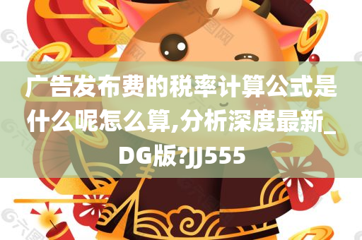 广告发布费的税率计算公式是什么呢怎么算,分析深度最新_DG版?JJ555