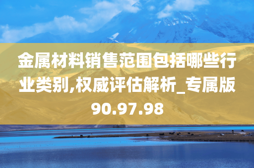 金属材料销售范围包括哪些行业类别,权威评估解析_专属版90.97.98