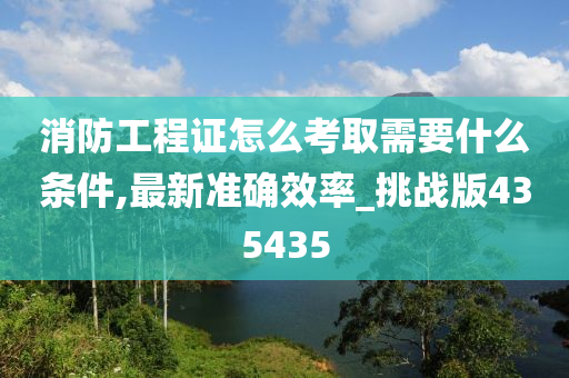 消防工程证怎么考取需要什么条件,最新准确效率_挑战版435435