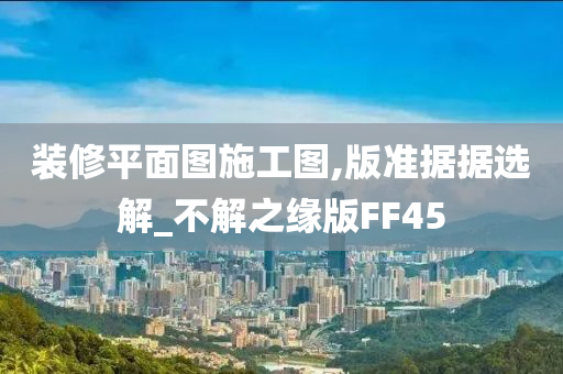 装修平面图施工图,版准据据选解_不解之缘版FF45