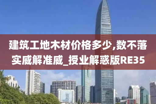 建筑工地木材价格多少,数不落实威解准威_授业解惑版RE35