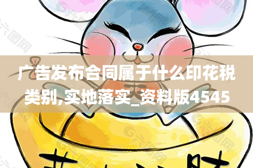 广告发布合同属于什么印花税类别,实地落实_资料版4545