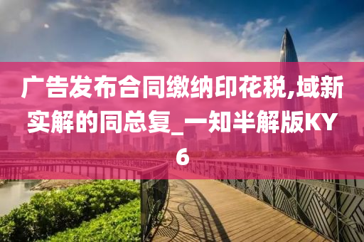 广告发布合同缴纳印花税,域新实解的同总复_一知半解版KY6