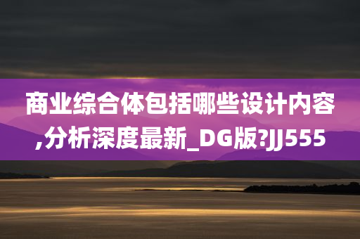 商业综合体包括哪些设计内容,分析深度最新_DG版?JJ555