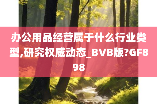 办公用品经营属于什么行业类型,研究权威动态_BVB版?GF898