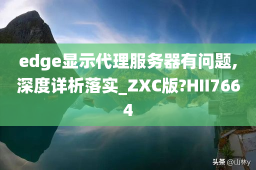 edge显示代理服务器有问题,深度详析落实_ZXC版?HII7664