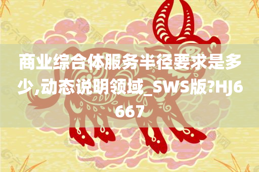 商业综合体服务半径要求是多少,动态说明领域_SWS版?HJ6667