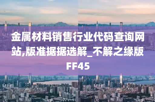 金属材料销售行业代码查询网站,版准据据选解_不解之缘版FF45