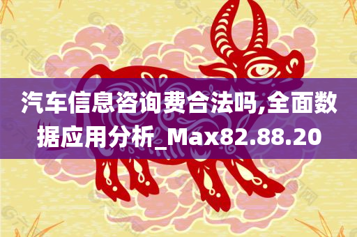 汽车信息咨询费合法吗,全面数据应用分析_Max82.88.20