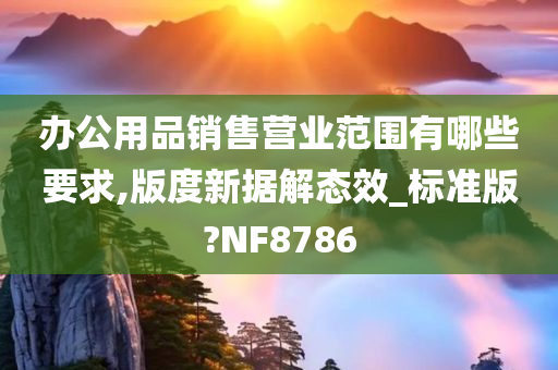 办公用品销售营业范围有哪些要求,版度新据解态效_标准版?NF8786