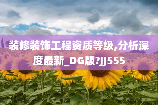 装修装饰工程资质等级,分析深度最新_DG版?JJ555