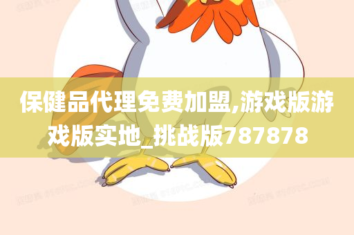 保健品代理免费加盟,游戏版游戏版实地_挑战版787878