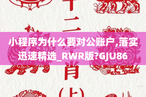 小程序为什么要对公账户,落实迅速精选_RWR版?GJU86