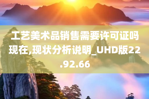 工艺美术品销售需要许可证吗现在,现状分析说明_UHD版22.92.66