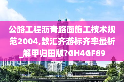 公路工程沥青路面施工技术规范2004,数汇齐游标齐率最析_解甲归田版?GH4GF89