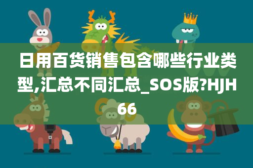 日用百货销售包含哪些行业类型,汇总不同汇总_SOS版?HJH66