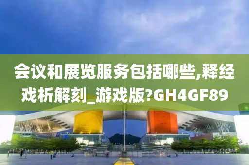 会议和展览服务包括哪些,释经戏析解刻_游戏版?GH4GF89