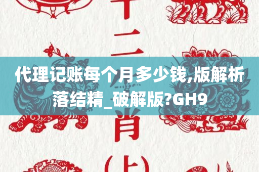 代理记账每个月多少钱,版解析落结精_破解版?GH9