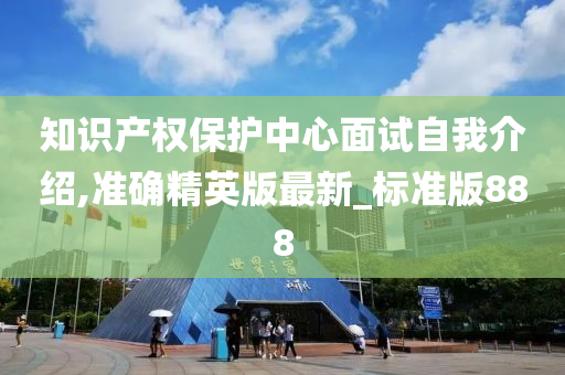 知识产权保护中心面试自我介绍,准确精英版最新_标准版888