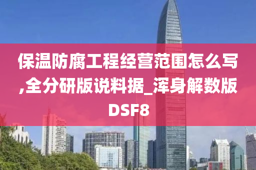 保温防腐工程经营范围怎么写,全分研版说料据_浑身解数版DSF8