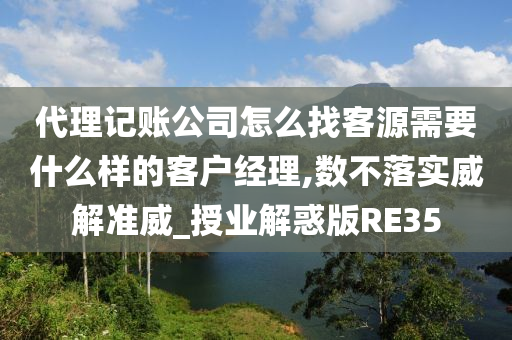 代理记账公司怎么找客源需要什么样的客户经理,数不落实威解准威_授业解惑版RE35