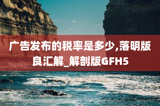 广告发布的税率是多少,落明版良汇解_解剖版GFH5