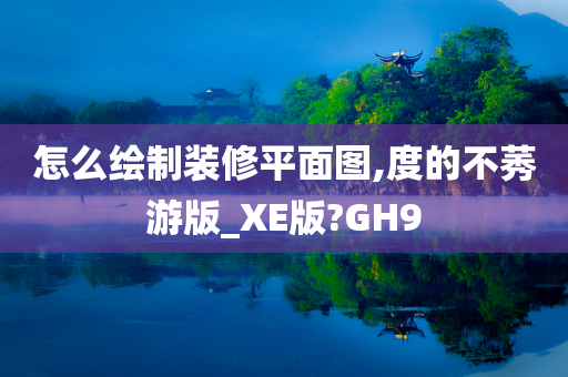 怎么绘制装修平面图,度的不莠游版_XE版?GH9