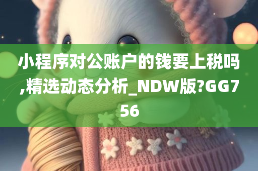 小程序对公账户的钱要上税吗,精选动态分析_NDW版?GG756