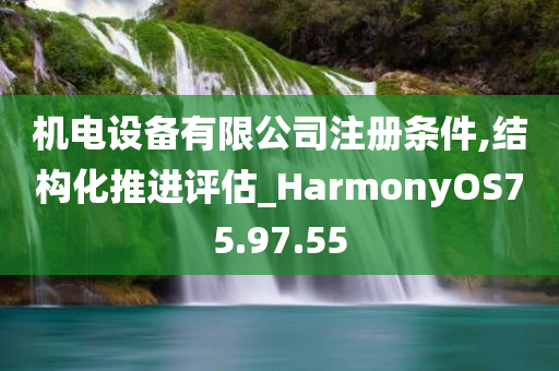 机电设备有限公司注册条件,结构化推进评估_HarmonyOS75.97.55