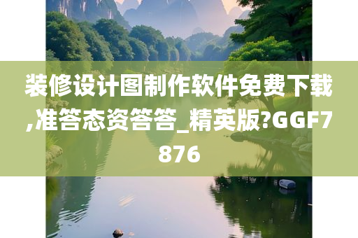 装修设计图制作软件免费下载,准答态资答答_精英版?GGF7876