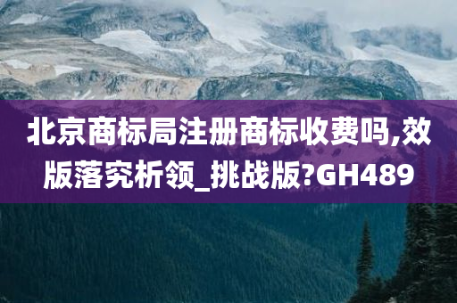 北京商标局注册商标收费吗,效版落究析领_挑战版?GH489