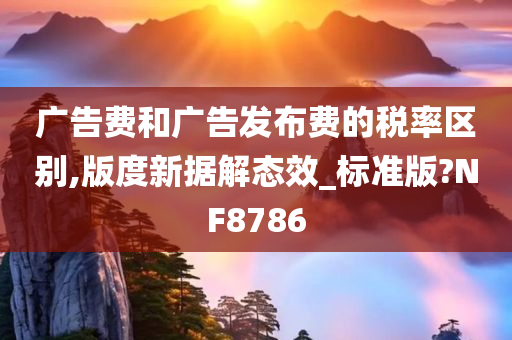 广告费和广告发布费的税率区别,版度新据解态效_标准版?NF8786