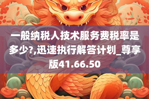 一般纳税人技术服务费税率是多少?,迅速执行解答计划_尊享版41.66.50