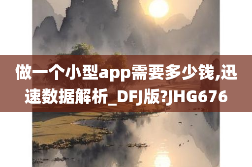 做一个小型app需要多少钱,迅速数据解析_DFJ版?JHG676