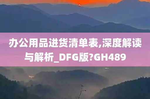 办公用品进货清单表,深度解读与解析_DFG版?GH489