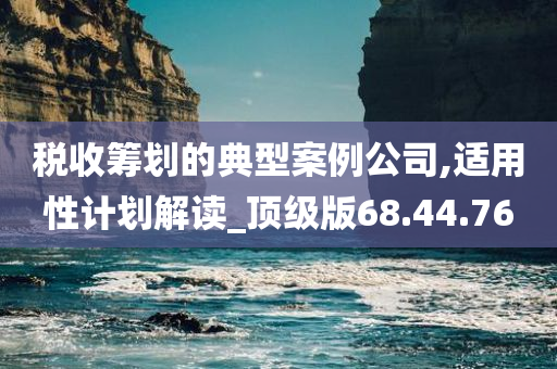 税收筹划的典型案例公司,适用性计划解读_顶级版68.44.76