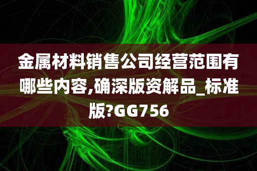 金属材料销售公司经营范围有哪些内容,确深版资解品_标准版?GG756