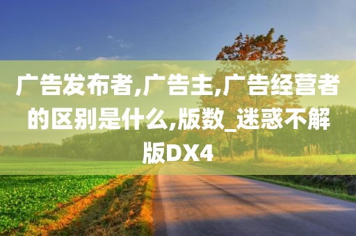 广告发布者,广告主,广告经营者的区别是什么,版数_迷惑不解版DX4